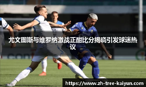 尤文图斯与维罗纳激战正酣比分揭晓引发球迷热议
