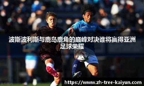 波斯波利斯与鹿岛鹿角的巅峰对决谁将赢得亚洲足球荣耀
