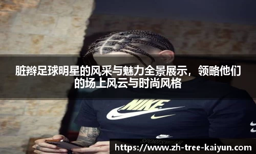 脏辫足球明星的风采与魅力全景展示,领略他们的场上风云与时尚风格