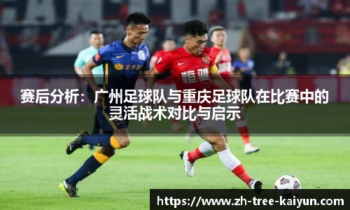 赛后分析:广州足球队与重庆足球队在比赛中的灵活战术对比与启示